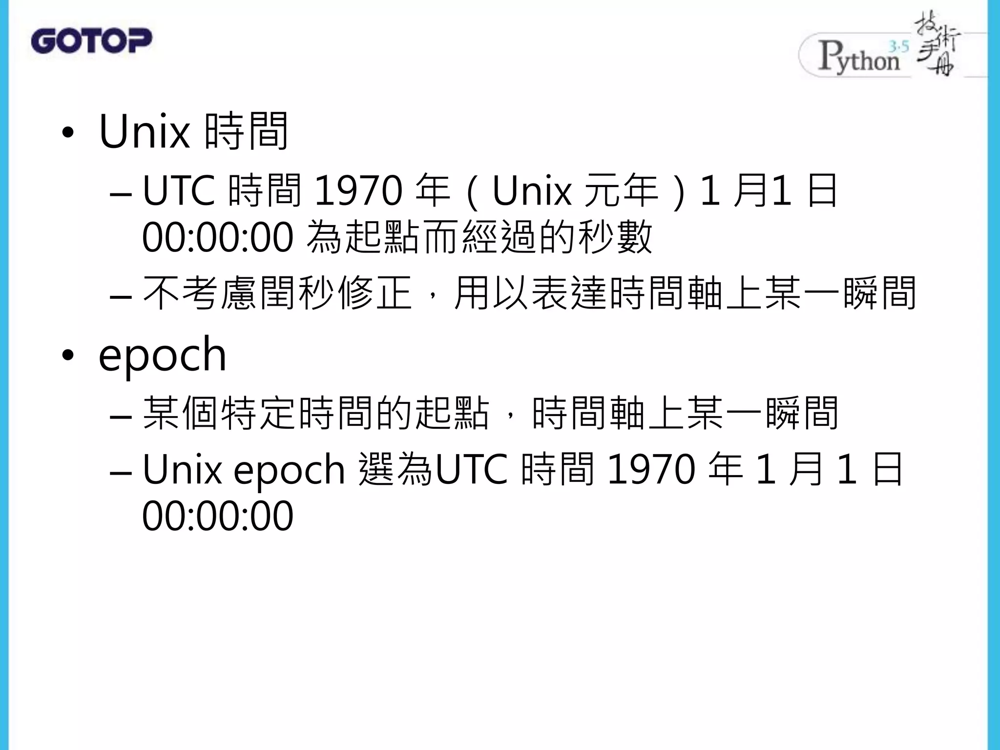 • Unix 時間
– UTC 時間 1970 年（Unix 元年）1 月1 日
00:00:00 為起點而經過的秒數
– 不考慮閏秒修正，用以表達時間軸上某一瞬間
• epoch
– 某個特定時間的起點，時間軸上某一瞬間
– Unix epoch 選為UTC 時間 1970 年 1 月 1 日
00:00:00
 