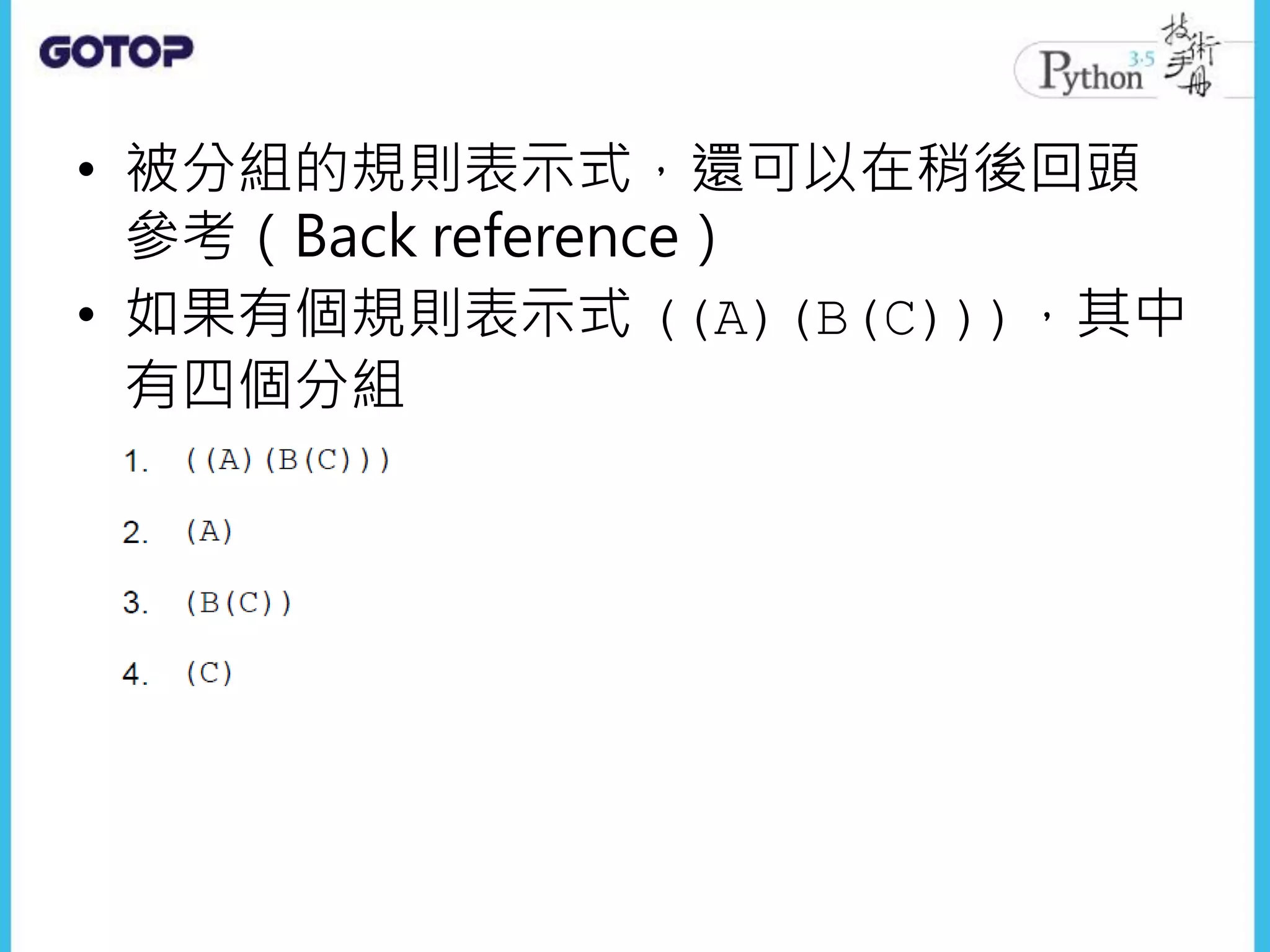 • 被分組的規則表示式，還可以在稍後回頭
參考（Back reference）
• 如果有個規則表示式 ((A)(B(C)))，其中
有四個分組
 