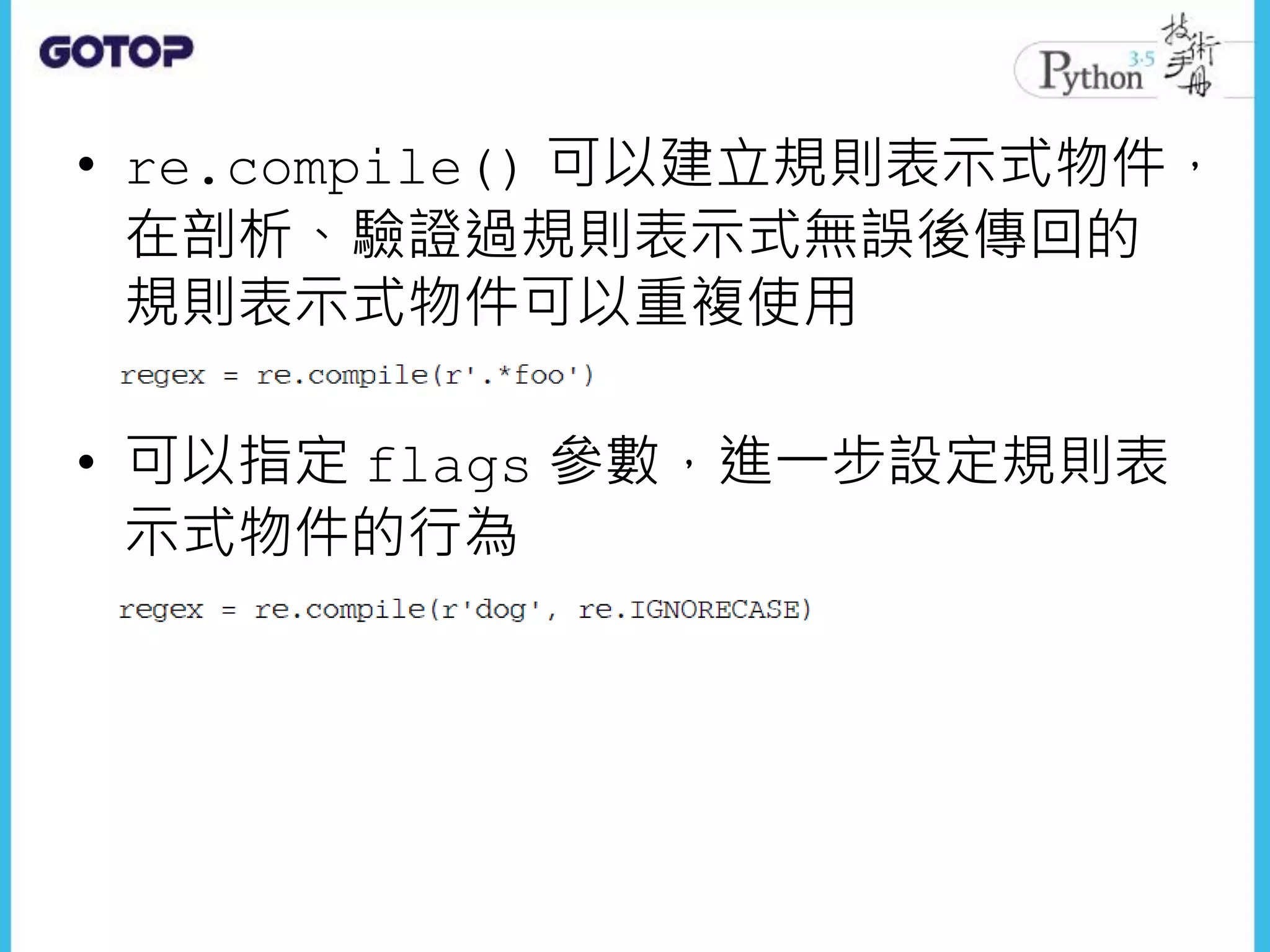 • re.compile() 可以建立規則表示式物件，
在剖析、驗證過規則表示式無誤後傳回的
規則表示式物件可以重複使用
• 可以指定 flags 參數，進一步設定規則表
示式物件的行為
 