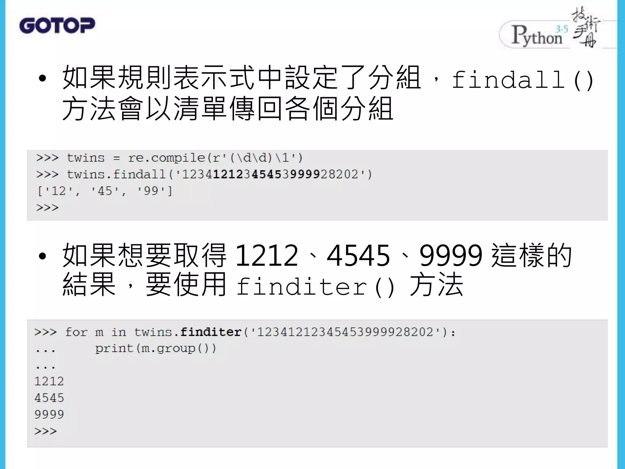 • 如果規則表示式中設定了分組，findall()
方法會以清單傳回各個分組
• 如果想要取得 1212、4545、9999 這樣的
結果，要使用 finditer() 方法
 