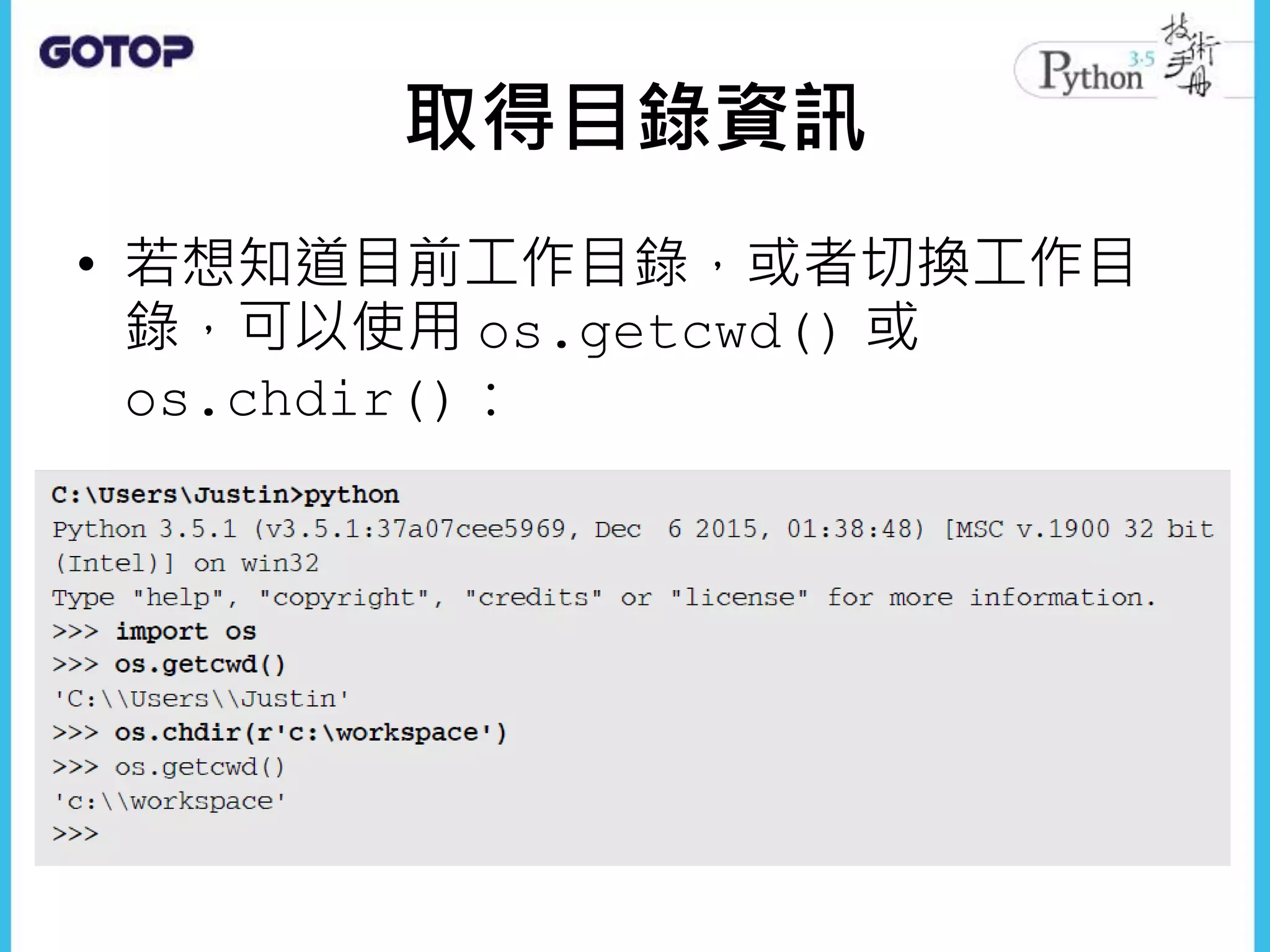 取得目錄資訊
• 若想知道目前工作目錄，或者切換工作目
錄，可以使用 os.getcwd() 或
os.chdir()：
 