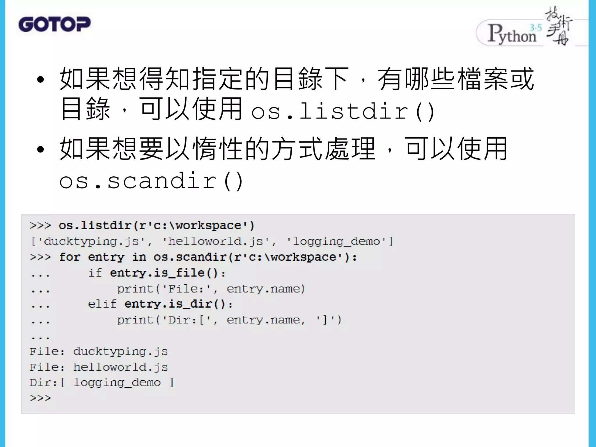 • 如果想得知指定的目錄下，有哪些檔案或
目錄，可以使用 os.listdir()
• 如果想要以惰性的方式處理，可以使用
os.scandir()
 