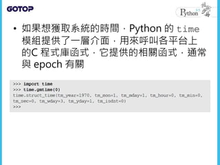 • 如果想獲取系統的時間，Python 的 time
模組提供了一層介面，用來呼叫各平台上
的C 程式庫函式，它提供的相關函式，通常
與 epoch 有關
 