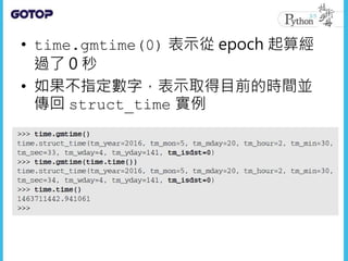 • time.gmtime(0) 表示從 epoch 起算經
過了 0 秒
• 如果不指定數字，表示取得目前的時間並
傳回 struct_time 實例
 