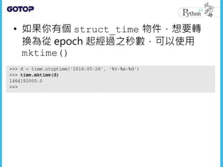 • 如果你有個 struct_time 物件，想要轉
換為從 epoch 起經過之秒數，可以使用
mktime()
 