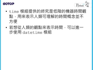 • time 模組提供的終究是低階的機器時間觀
點，用來表示人類可理解的時間概念並不
方便
• 若想從人類的觀點來表示時間，可以進一
步使用 datetime 模組
 