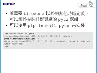 • 若需要 timezone 以外的其他時區定義，
可以額外安裝社群貢獻的 pytz 模組
• 可以使用 pip install pytz 來安裝
 