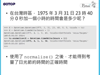 • 在台灣時區， 1975 年 3 月 31 日 23 時 40
分 0 秒加一個小時的時間會是多少呢？
• 使用了 normalize() 之後，才能得到考
量了日光節約時間的正確時間
 