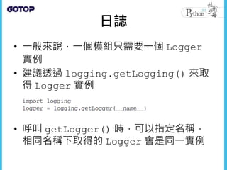 • Logger 有階層關係
• 每個 Logger 處理完自己的日誌動作後，
會再委託父 Logger 處理
• 在不調整父 Logger 組態的情況下，直接
設定 Logger 實例，就只能設定為更嚴格
的日誌層級，才會有實際的效用
 