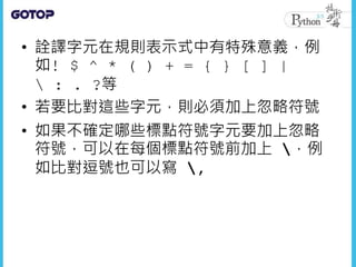 • 詮譯字元在規則表示式中有特殊意義，例
如! $ ^ * ( ) + = { } [ ] |
 : . ?等
• 若要比對這些字元，則必須加上忽略符號
• 如果不確定哪些標點符號字元要加上忽略
符號，可以在每個標點符號前加上 ，例
如比對逗號也可以寫 ,
 