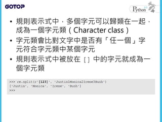 • 規則表示式中，多個字元可以歸類在一起，
成為一個字元類（Character class）
• 字元類會比對文字中是否有「任一個」字
元符合字元類中某個字元
• 規則表示式中被放在 [] 中的字元就成為一
個字元類
 