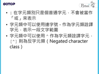 • | 在字元類別只是個普通字元，不會被當作
「或」來表示
• 字元類中可以使用連字號 - 作為字元類詮譯
字元，表示一段文字範圍
• 字元類中可以使用 ^ 作為字元類詮譯字元，
[^] 則為反字元類（Negated character
class）
 