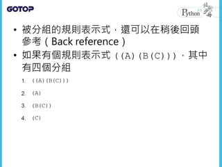 • 被分組的規則表示式，還可以在稍後回頭
參考（Back reference）
• 如果有個規則表示式 ((A)(B(C)))，其中
有四個分組
 