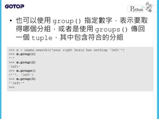 • 也可以使用 group() 指定數字，表示要取
得哪個分組，或者是使用 groups() 傳回
一個 tuple，其中包含符合的分組
 
