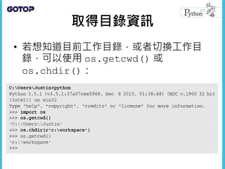 取得目錄資訊
• 若想知道目前工作目錄，或者切換工作目
錄，可以使用 os.getcwd() 或
os.chdir()：
 