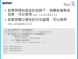 • 如果想得知指定的目錄下，有哪些檔案或
目錄，可以使用 os.listdir()
• 如果想要以惰性的方式處理，可以使用
os.scandir()
 