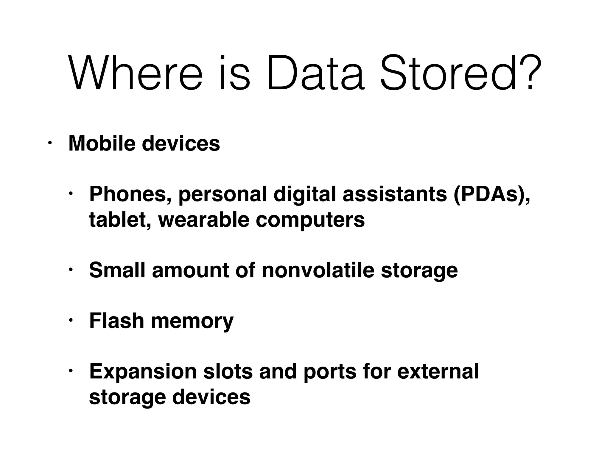 Where is Data Stored?
• Mobile devices
• Phones, personal digital assistants (PDAs),
tablet, wearable computers
• Small amount of nonvolatile storage
• Flash memory
• Expansion slots and ports for external
storage devices
 