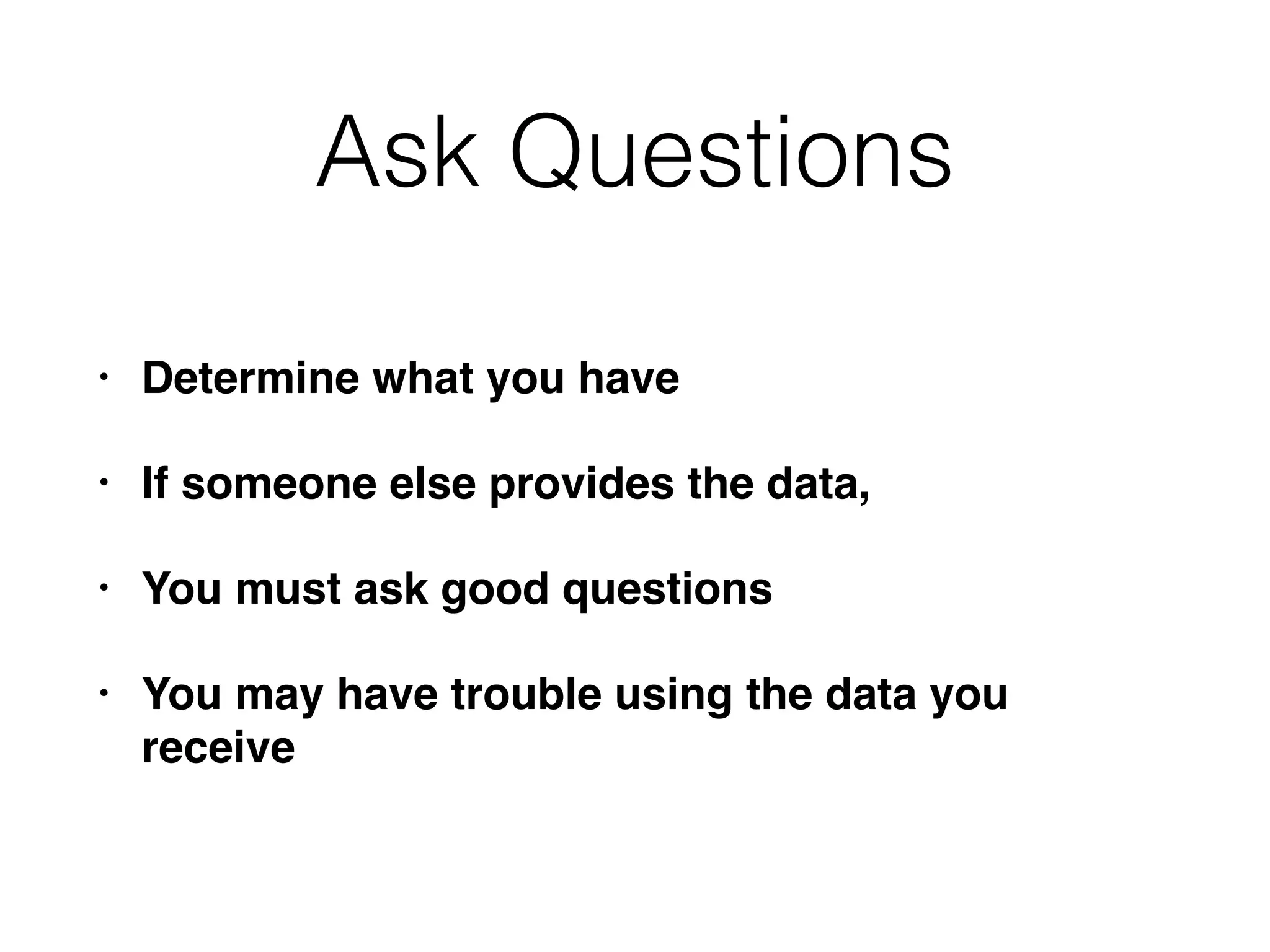 Ask Questions
• Determine what you have
• If someone else provides the data,
• You must ask good questions
• You may have trouble using the data you
receive
 