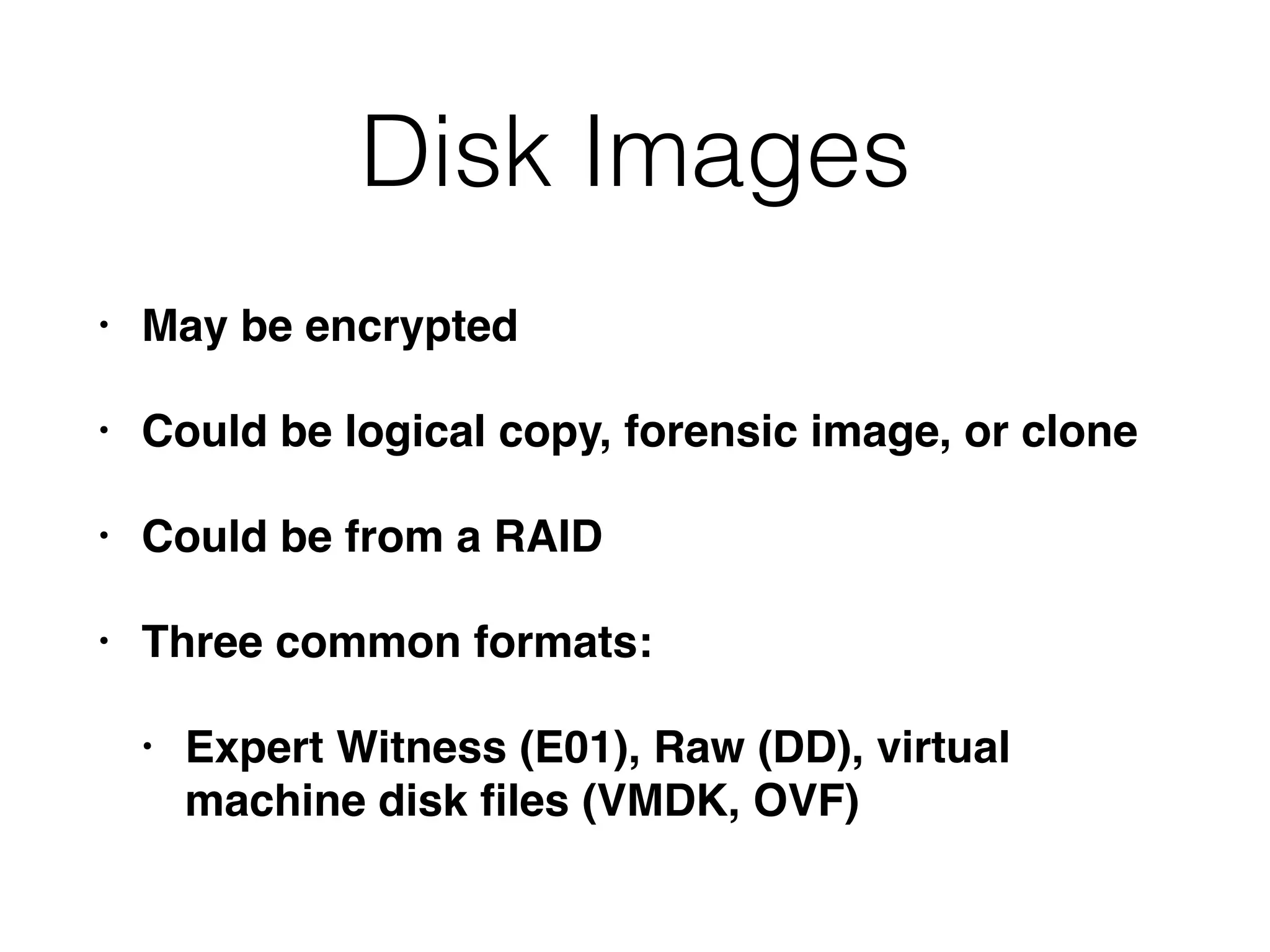 Disk Images
• May be encrypted
• Could be logical copy, forensic image, or clone
• Could be from a RAID
• Three common formats:
• Expert Witness (E01), Raw (DD), virtual
machine disk ﬁles (VMDK, OVF)
 
