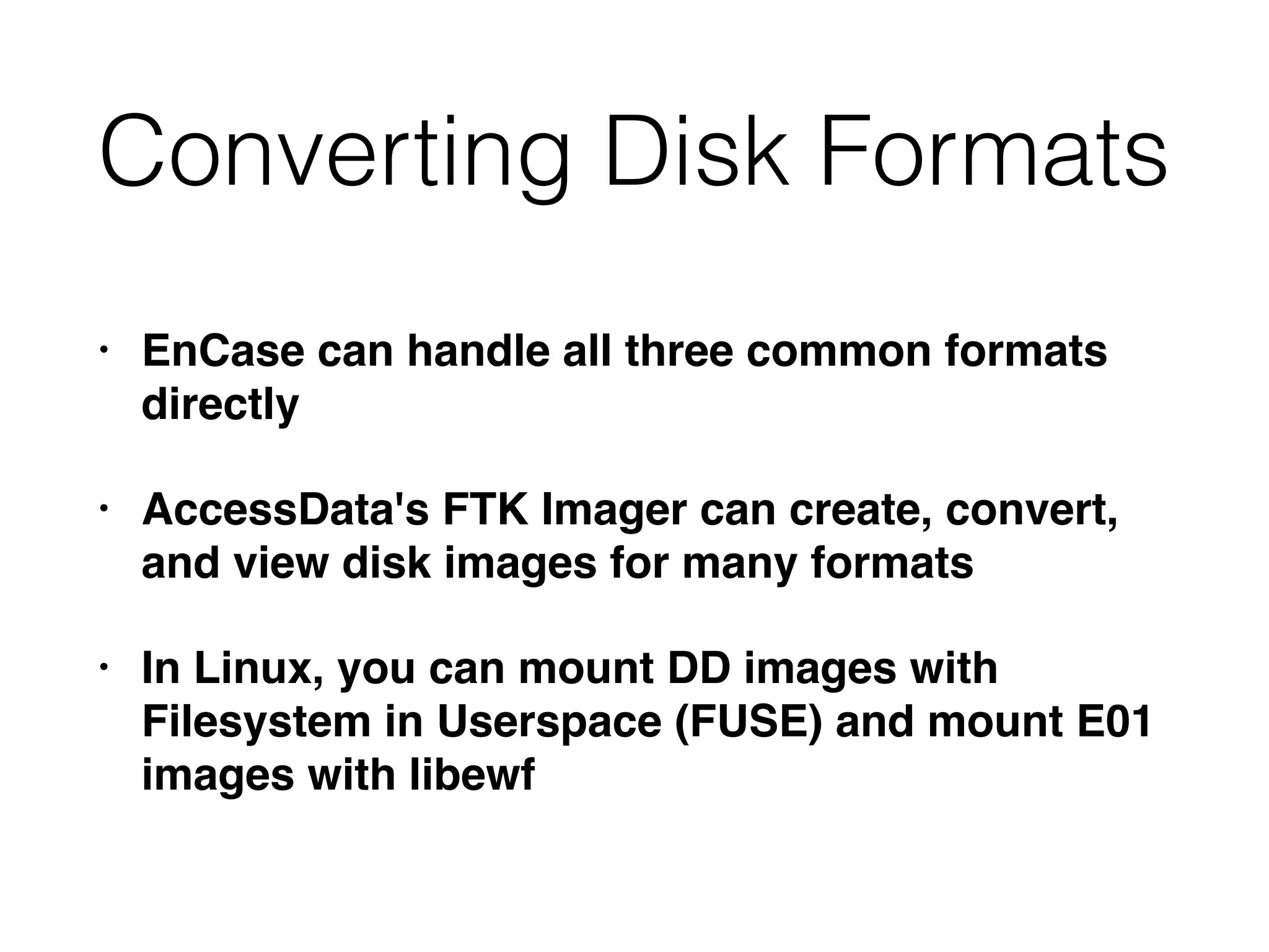 Converting Disk Formats
• EnCase can handle all three common formats
directly
• AccessData's FTK Imager can create, convert,
and view disk images for many formats
• In Linux, you can mount DD images with
Filesystem in Userspace (FUSE) and mount E01
images with libewf
 