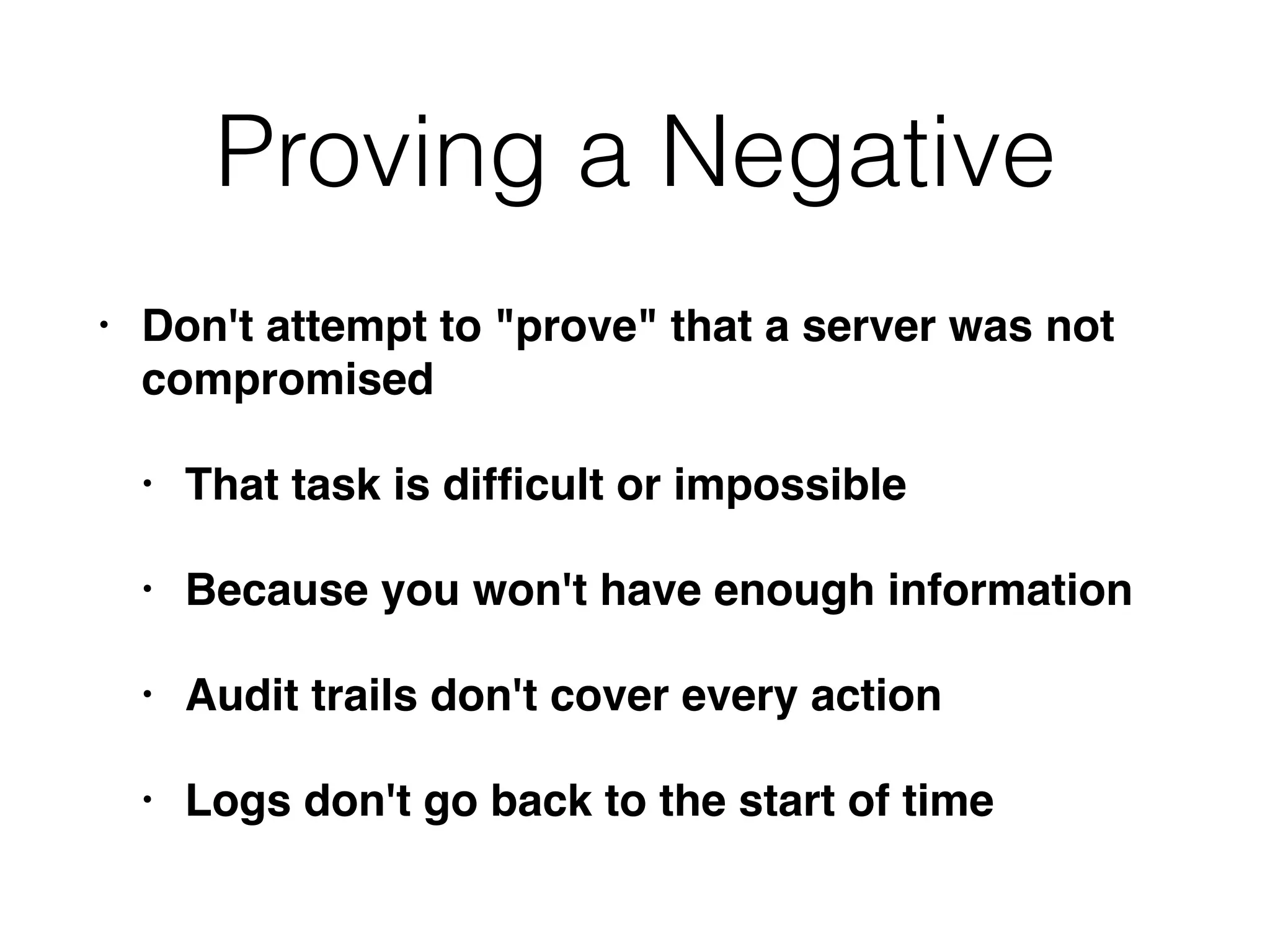 Proving a Negative
• Don't attempt to "prove" that a server was not
compromised
• That task is difﬁcult or impossible
• Because you won't have enough information
• Audit trails don't cover every action
• Logs don't go back to the start of time
 