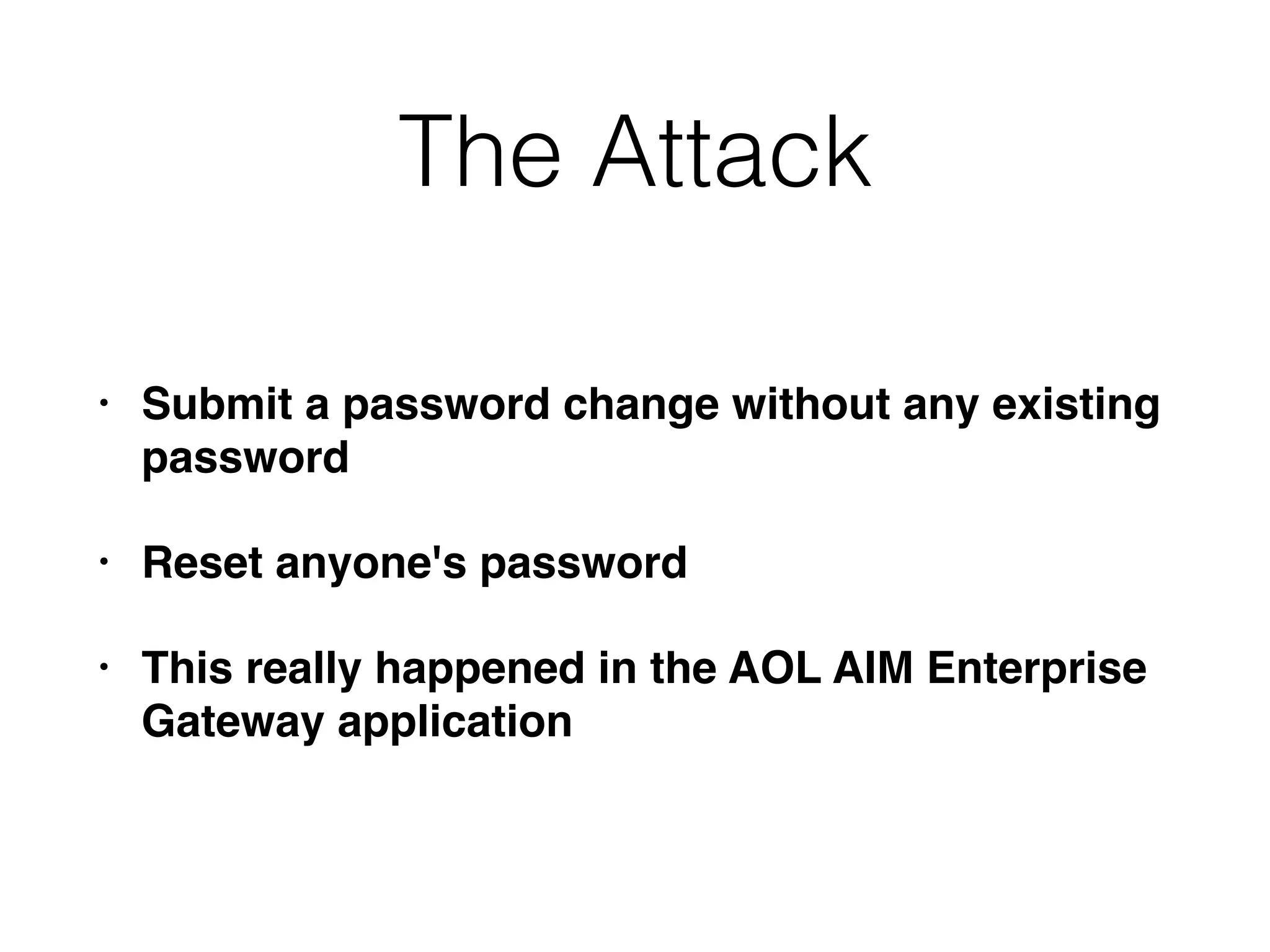 The Attack
• Submit a password change without any existing
password
• Reset anyone's password
• This really happened in the AOL AIM Enterprise
Gateway application
 