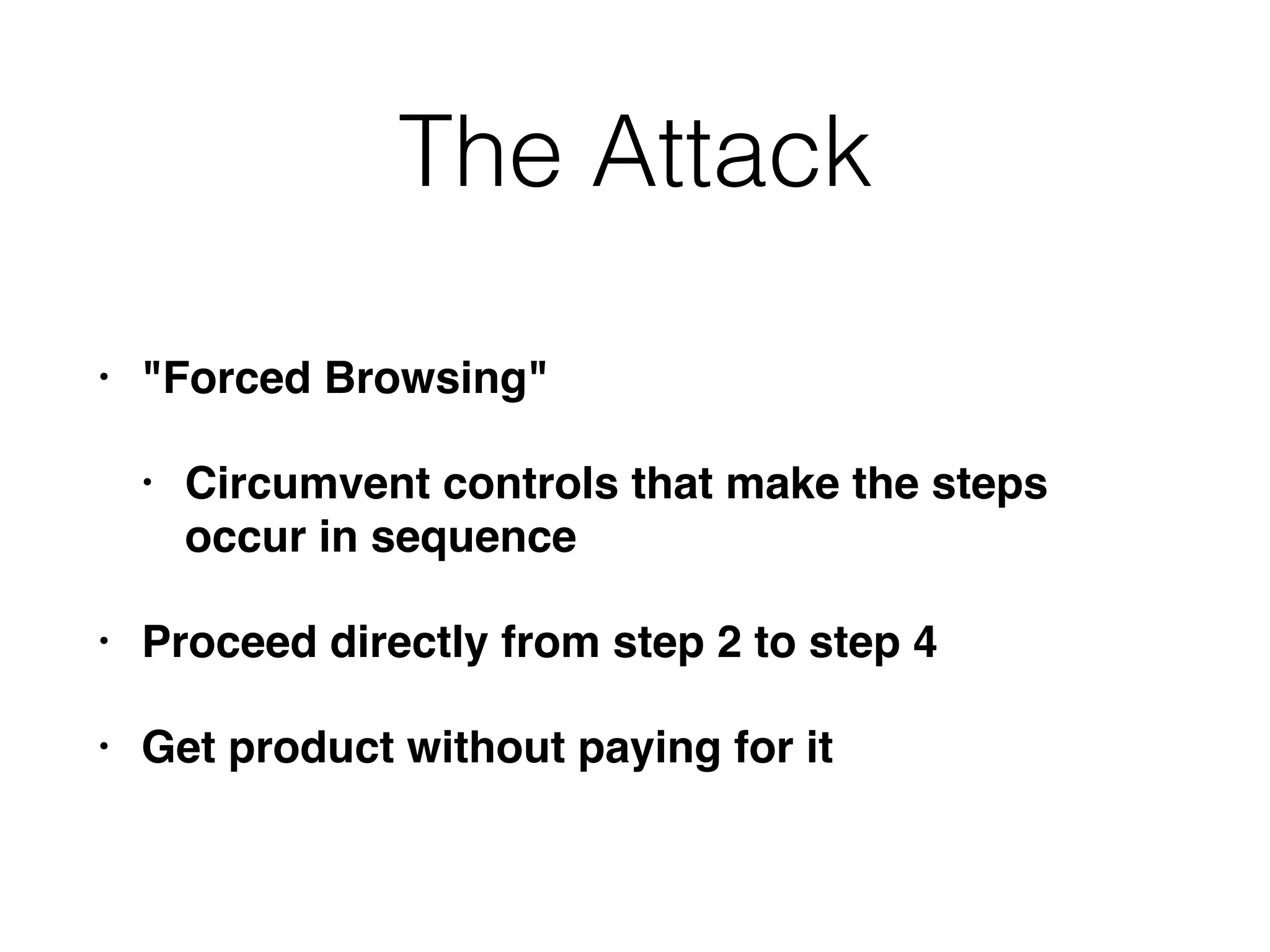 The Attack
• "Forced Browsing"
• Circumvent controls that make the steps
occur in sequence
• Proceed directly from step 2 to step 4
• Get product without paying for it
 