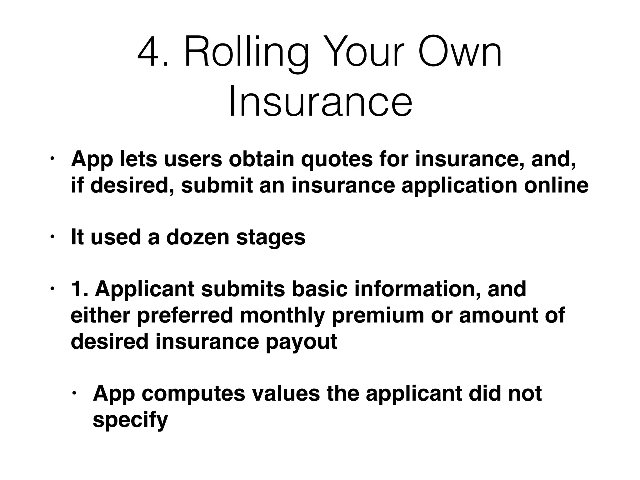4. Rolling Your Own
Insurance
• App lets users obtain quotes for insurance, and,
if desired, submit an insurance application online
• It used a dozen stages
• 1. Applicant submits basic information, and
either preferred monthly premium or amount of
desired insurance payout
• App computes values the applicant did not
specify
 
