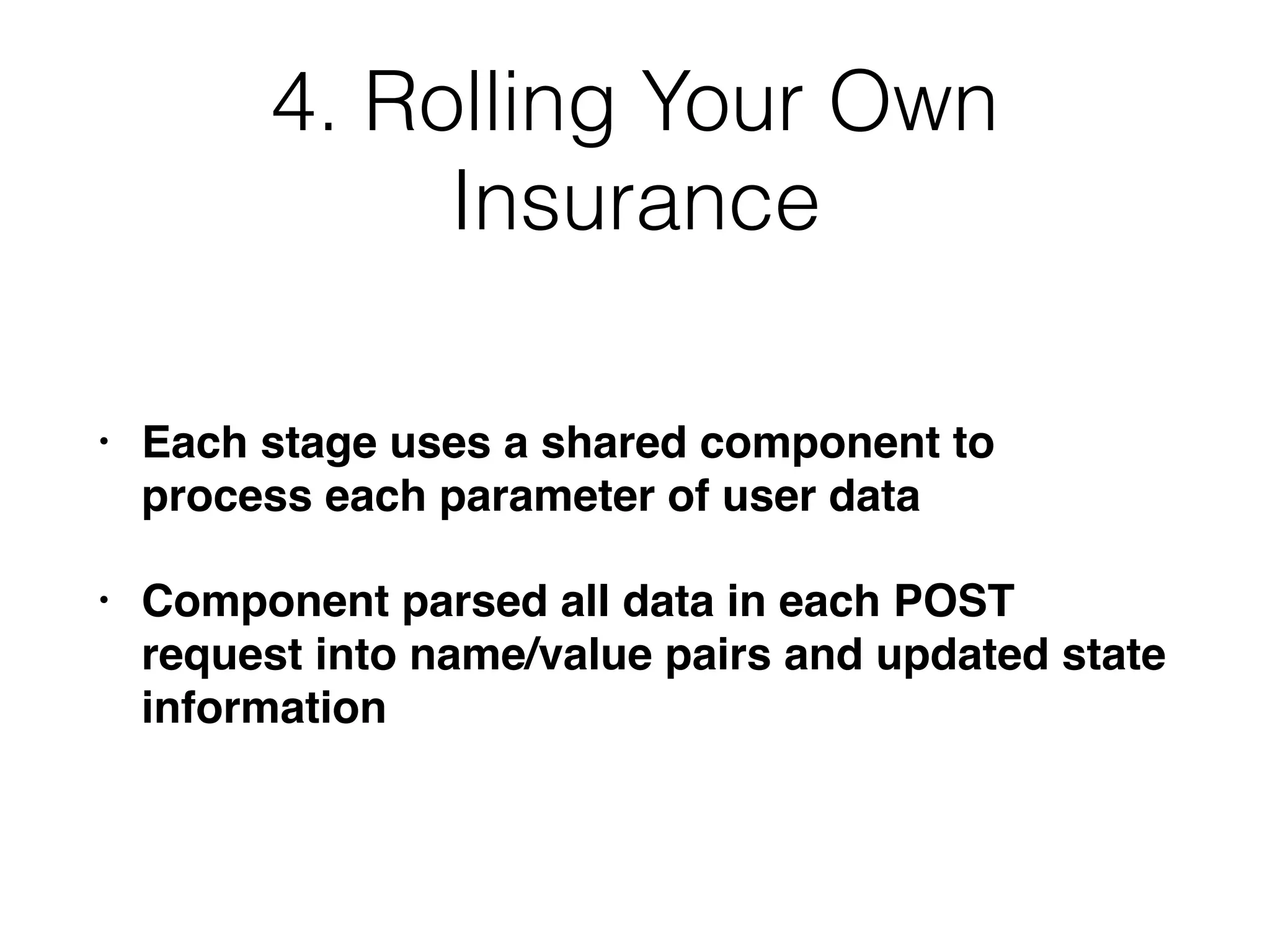4. Rolling Your Own
Insurance
• Each stage uses a shared component to
process each parameter of user data
• Component parsed all data in each POST
request into name/value pairs and updated state
information
 