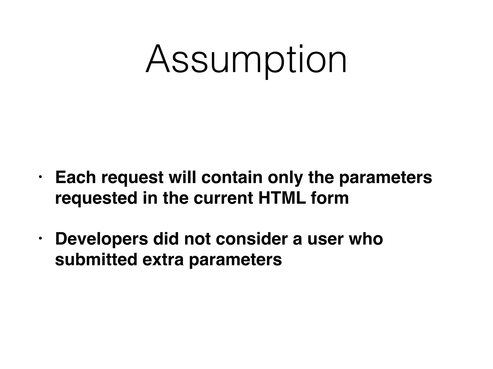 Assumption
• Each request will contain only the parameters
requested in the current HTML form
• Developers did not consider a user who
submitted extra parameters
 