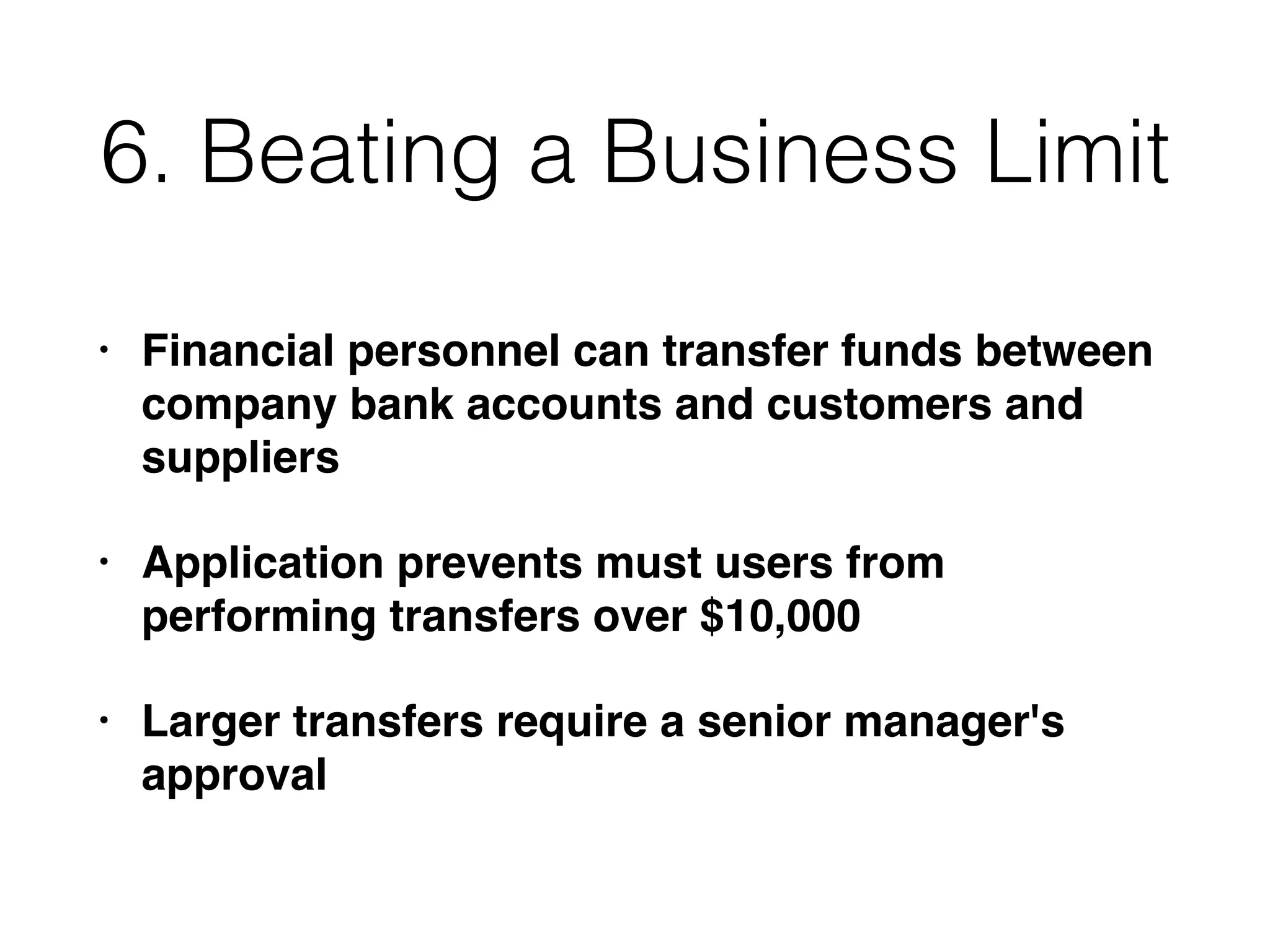 6. Beating a Business Limit
• Financial personnel can transfer funds between
company bank accounts and customers and
suppliers
• Application prevents must users from
performing transfers over $10,000
• Larger transfers require a senior manager's
approval
 