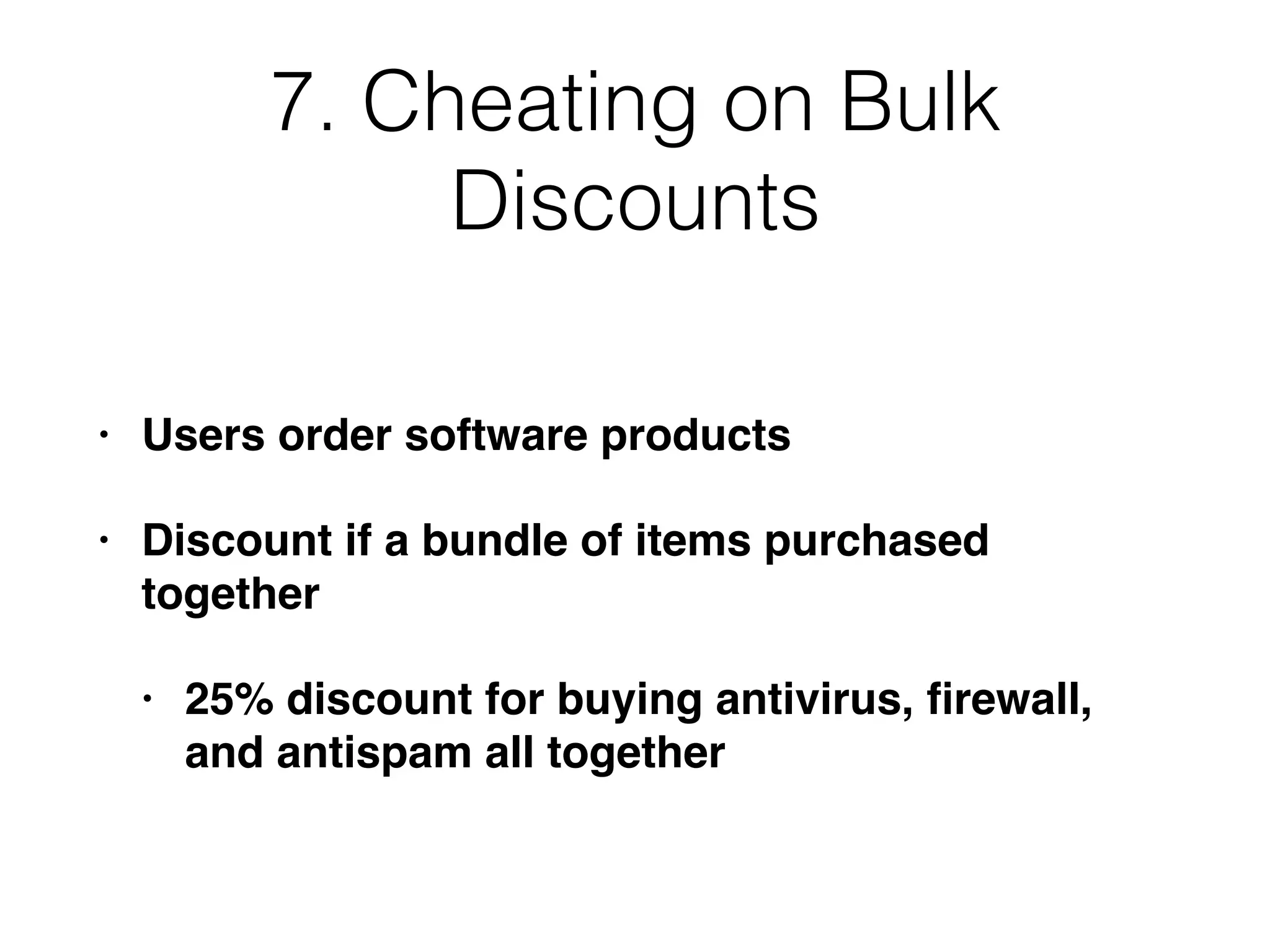 7. Cheating on Bulk
Discounts
• Users order software products
• Discount if a bundle of items purchased
together
• 25% discount for buying antivirus, ﬁrewall,
and antispam all together
 