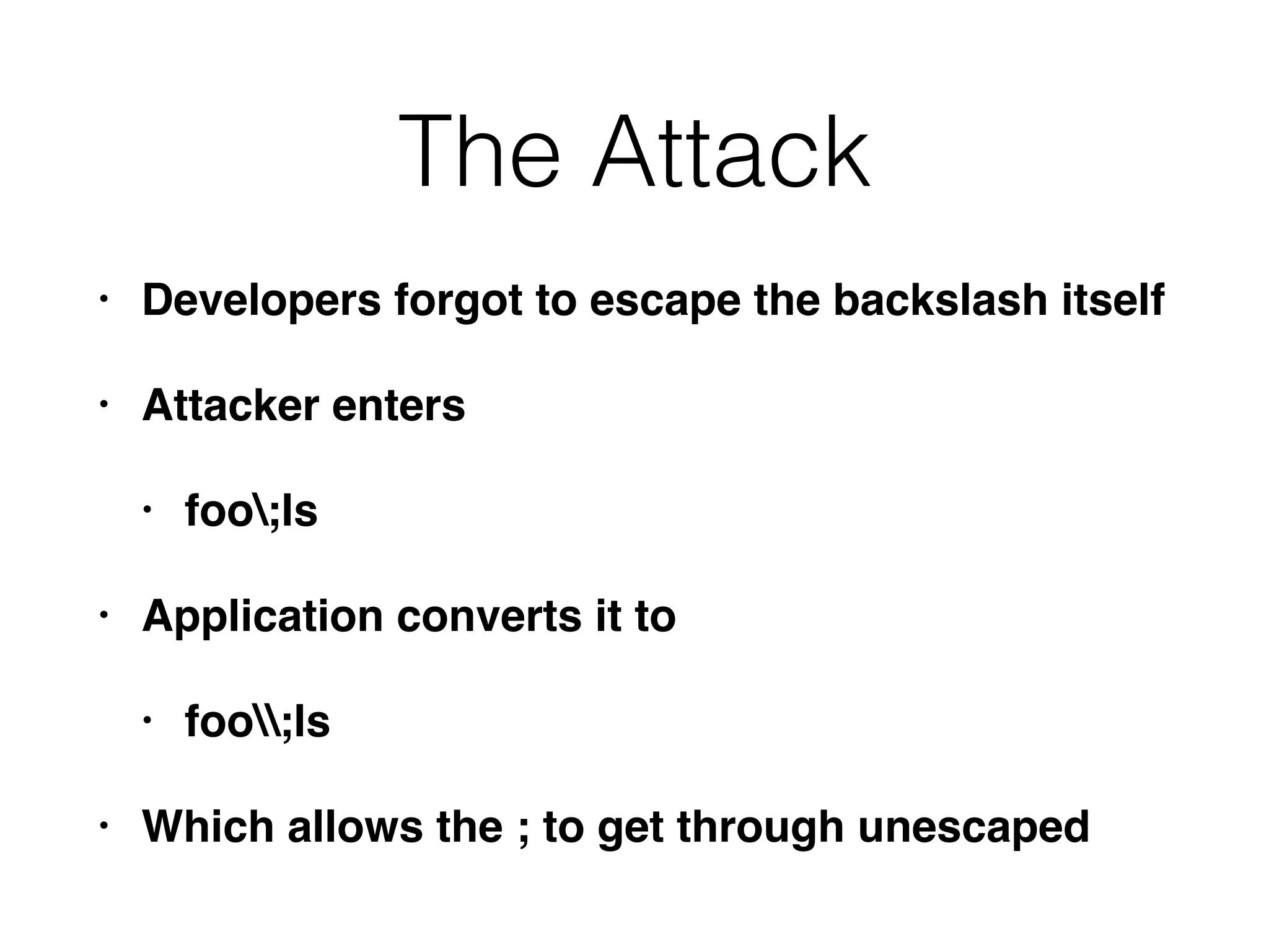 The Attack
• Developers forgot to escape the backslash itself
• Attacker enters
• foo;ls
• Application converts it to
• foo;ls
• Which allows the ; to get through unescaped
 