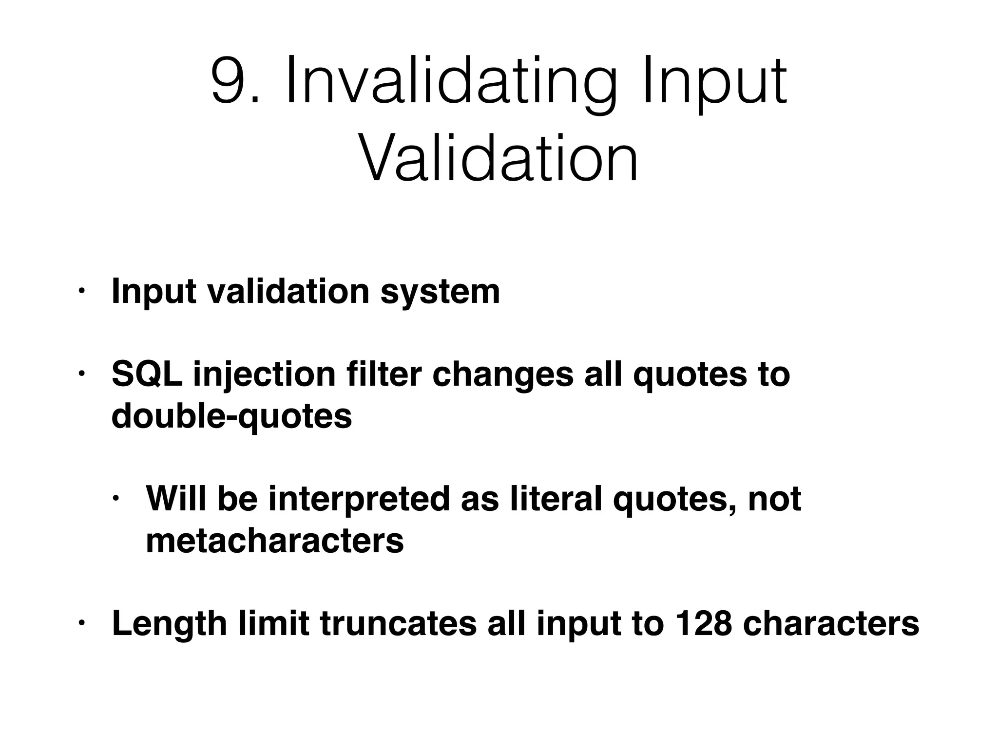 9. Invalidating Input
Validation
• Input validation system
• SQL injection ﬁlter changes all quotes to
double-quotes
• Will be interpreted as literal quotes, not
metacharacters
• Length limit truncates all input to 128 characters
 
