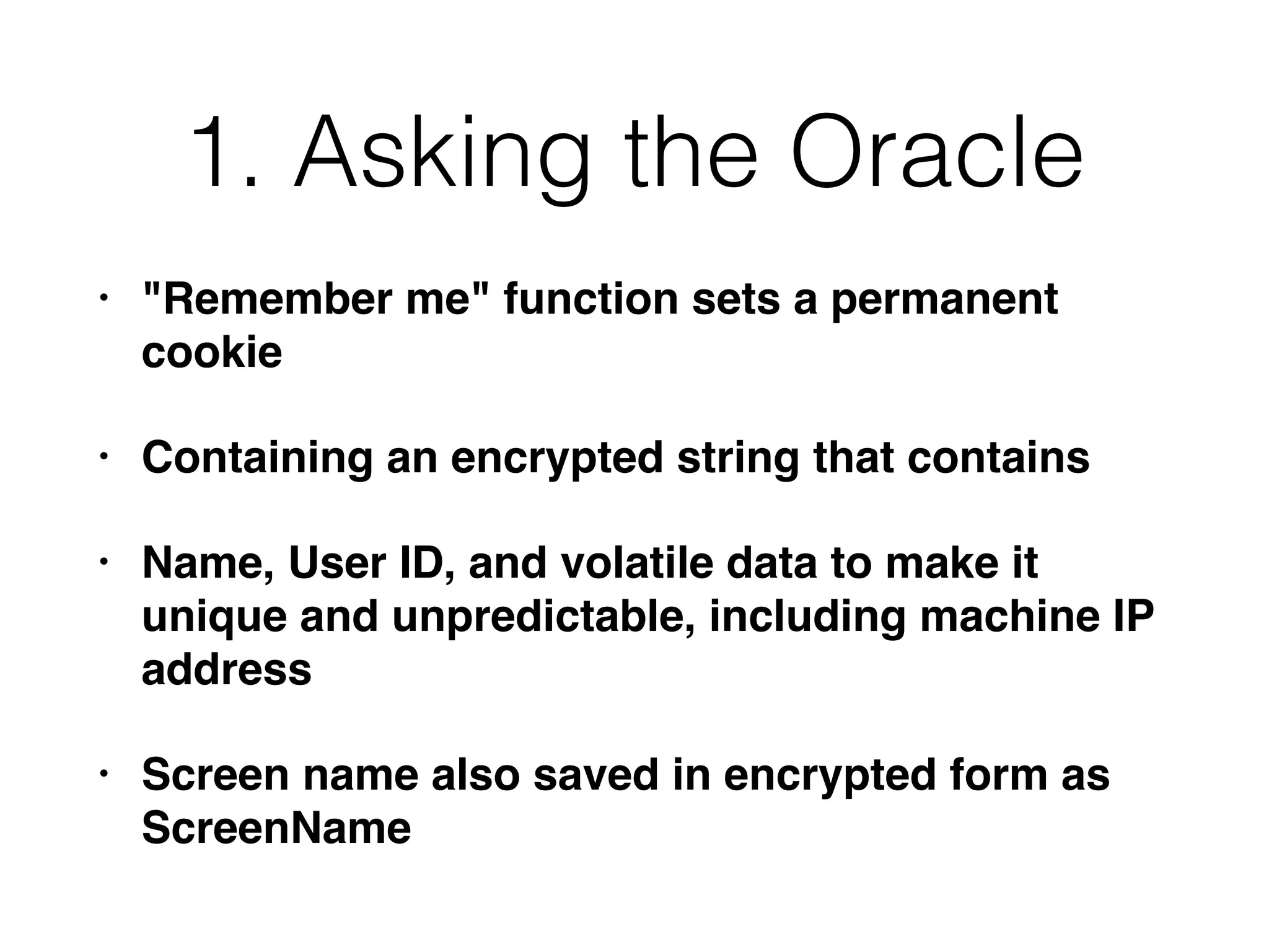 1. Asking the Oracle
• "Remember me" function sets a permanent
cookie
• Containing an encrypted string that contains
• Name, User ID, and volatile data to make it
unique and unpredictable, including machine IP
address
• Screen name also saved in encrypted form as
ScreenName
 