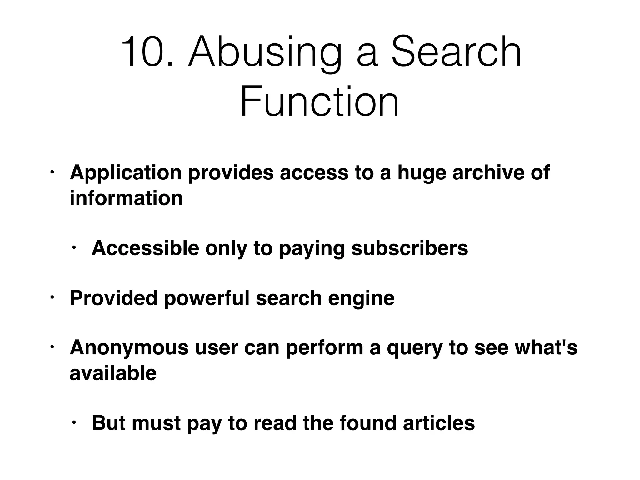 10. Abusing a Search
Function
• Application provides access to a huge archive of
information
• Accessible only to paying subscribers
• Provided powerful search engine
• Anonymous user can perform a query to see what's
available
• But must pay to read the found articles
 