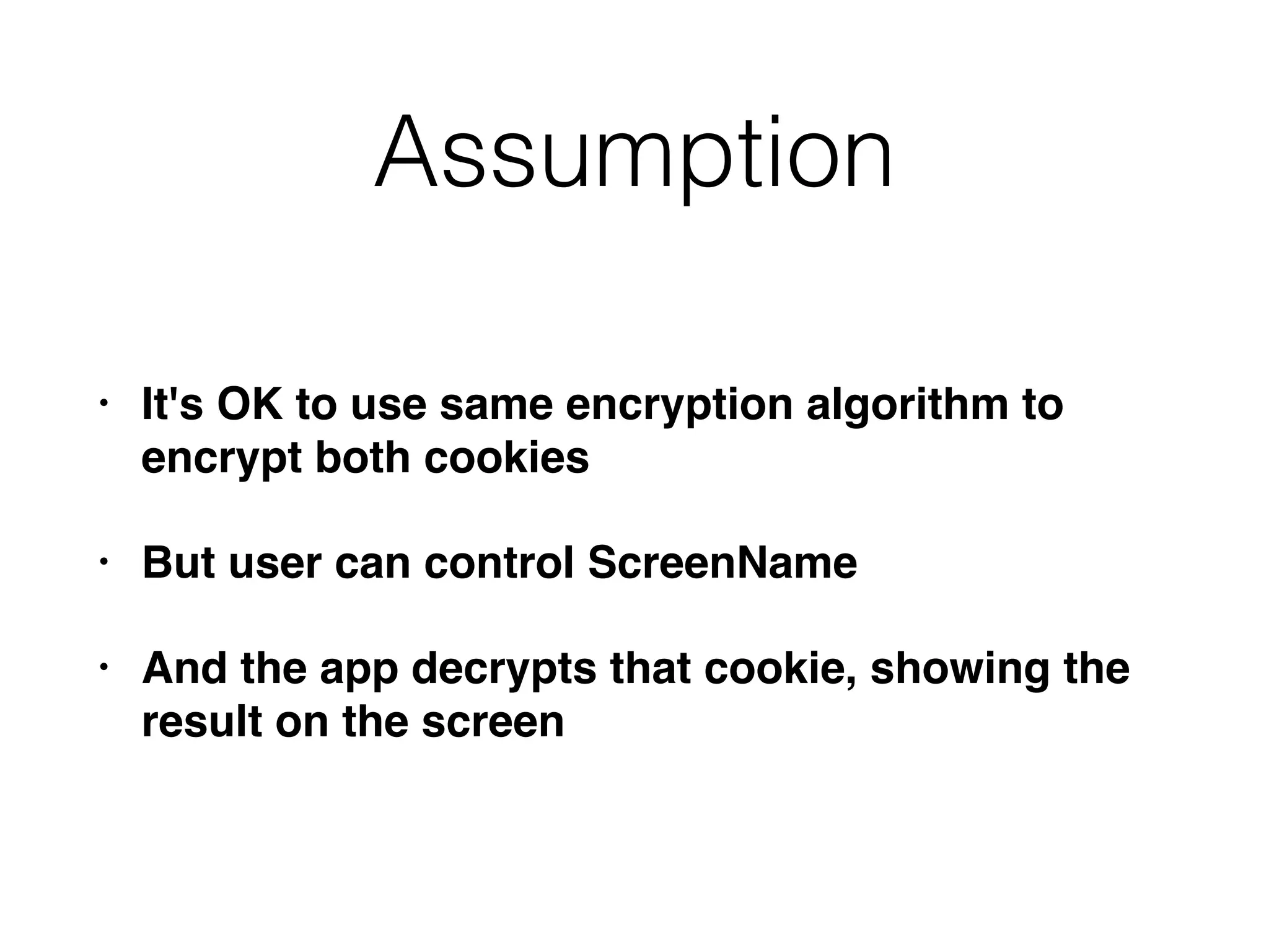 Assumption
• It's OK to use same encryption algorithm to
encrypt both cookies
• But user can control ScreenName
• And the app decrypts that cookie, showing the
result on the screen
 