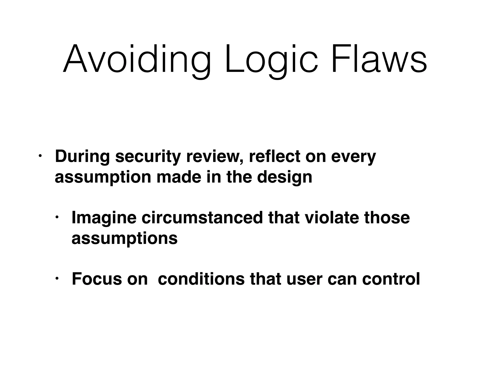 • During security review, reﬂect on every
assumption made in the design
• Imagine circumstanced that violate those
assumptions
• Focus on conditions that user can control
Avoiding Logic Flaws
 