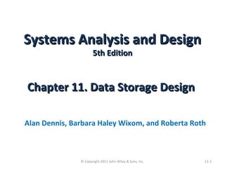 Systems Analysis and DesignSystems Analysis and Design
5th Edition5th Edition
Chapter 11. Data Storage DesignChapter 11. Data Storage Design
Alan Dennis, Barbara Haley Wixom, and Roberta Roth
11-1© Copyright 2011 John Wiley & Sons, Inc.
 
