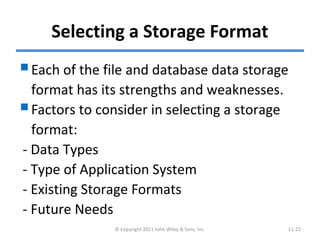 Selecting a Storage Format
Each of the file and database data storage
format has its strengths and weaknesses.
Factors to consider in selecting a storage
format:
- Data Types
- Type of Application System
- Existing Storage Formats
- Future Needs
© Copyright 2011 John Wiley & Sons, Inc. 11-22
 