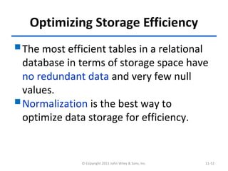 Optimizing Storage Efficiency
The most efficient tables in a relational
database in terms of storage space have
no redundant data and very few null
values.
Normalization is the best way to
optimize data storage for efficiency.
© Copyright 2011 John Wiley & Sons, Inc. 11-32
 