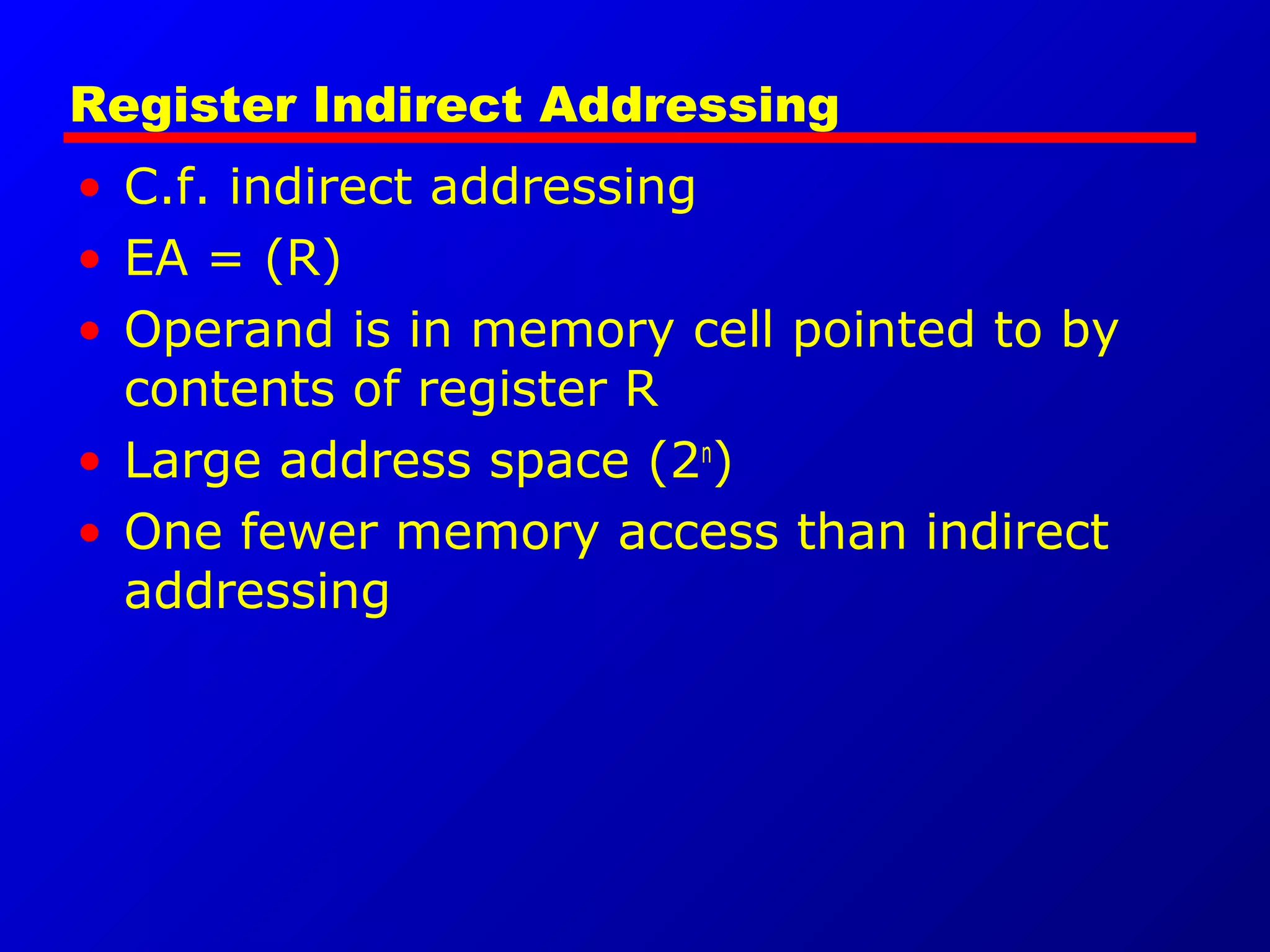 Register Indirect Addressing
• C.f. indirect addressing
• EA = (R)
• Operand is in memory cell pointed to by
contents of register R
• Large address space (2n
)
• One fewer memory access than indirect
addressing
 