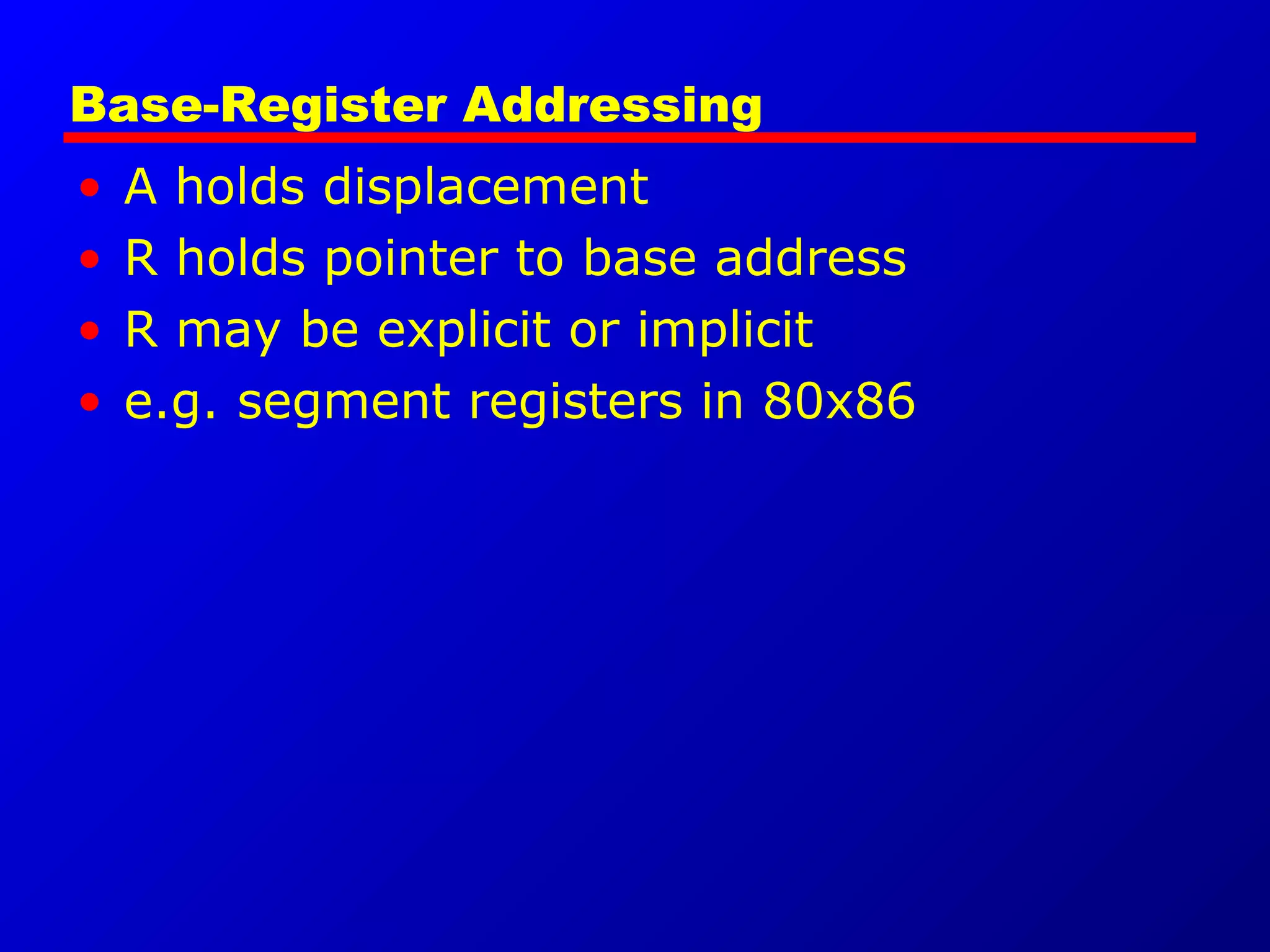 Base-Register Addressing
• A holds displacement
• R holds pointer to base address
• R may be explicit or implicit
• e.g. segment registers in 80x86
 