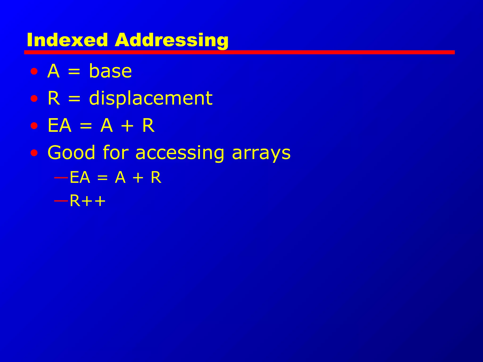 Indexed Addressing
• A = base
• R = displacement
• EA = A + R
• Good for accessing arrays
—EA = A + R
—R++
 