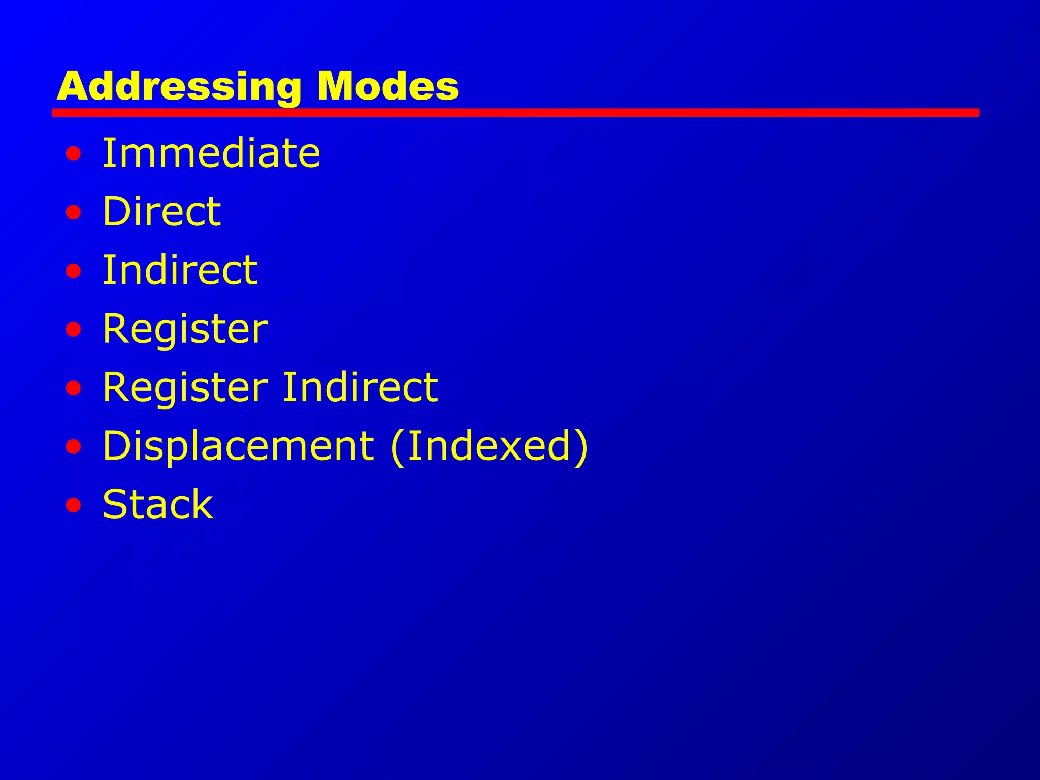 Addressing Modes
• Immediate
• Direct
• Indirect
• Register
• Register Indirect
• Displacement (Indexed)
• Stack
 