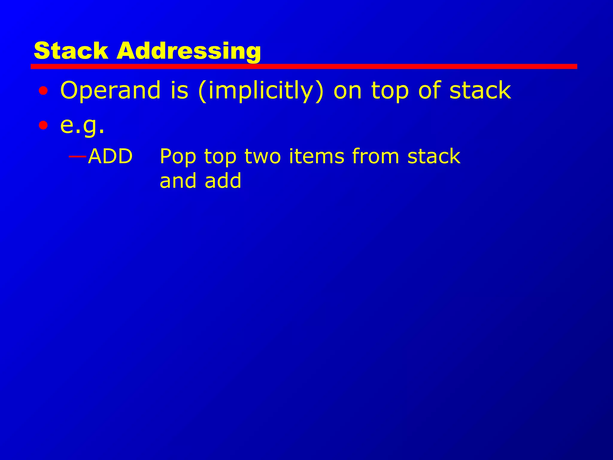 Stack Addressing
• Operand is (implicitly) on top of stack
• e.g.
—ADD Pop top two items from stack
and add
 
