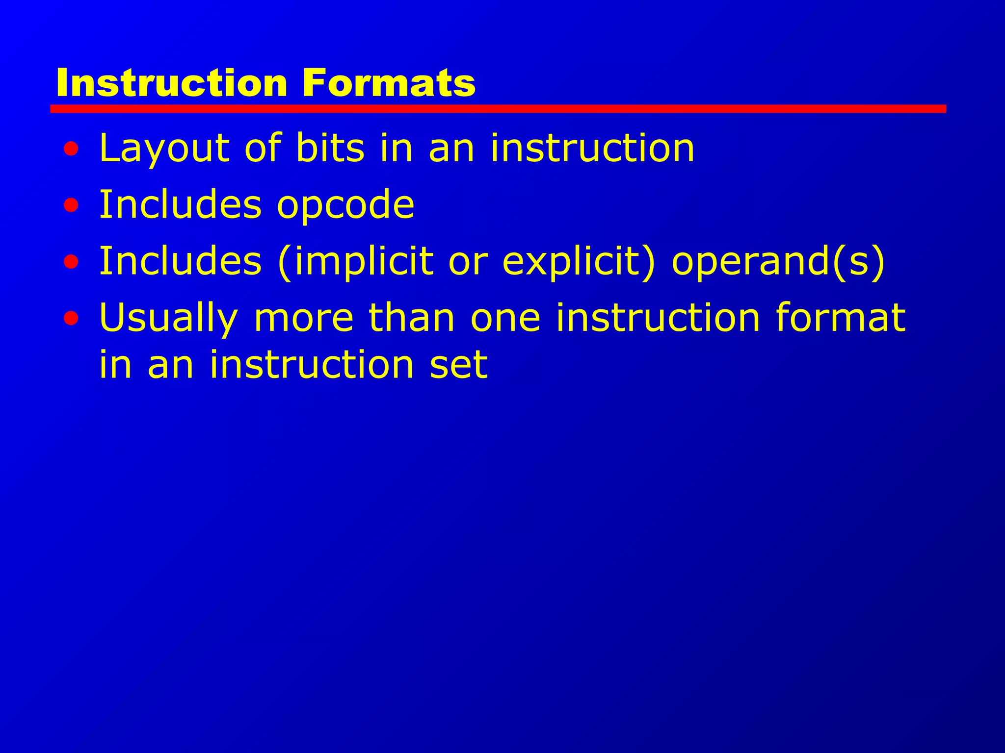 Instruction Formats
• Layout of bits in an instruction
• Includes opcode
• Includes (implicit or explicit) operand(s)
• Usually more than one instruction format
in an instruction set
 