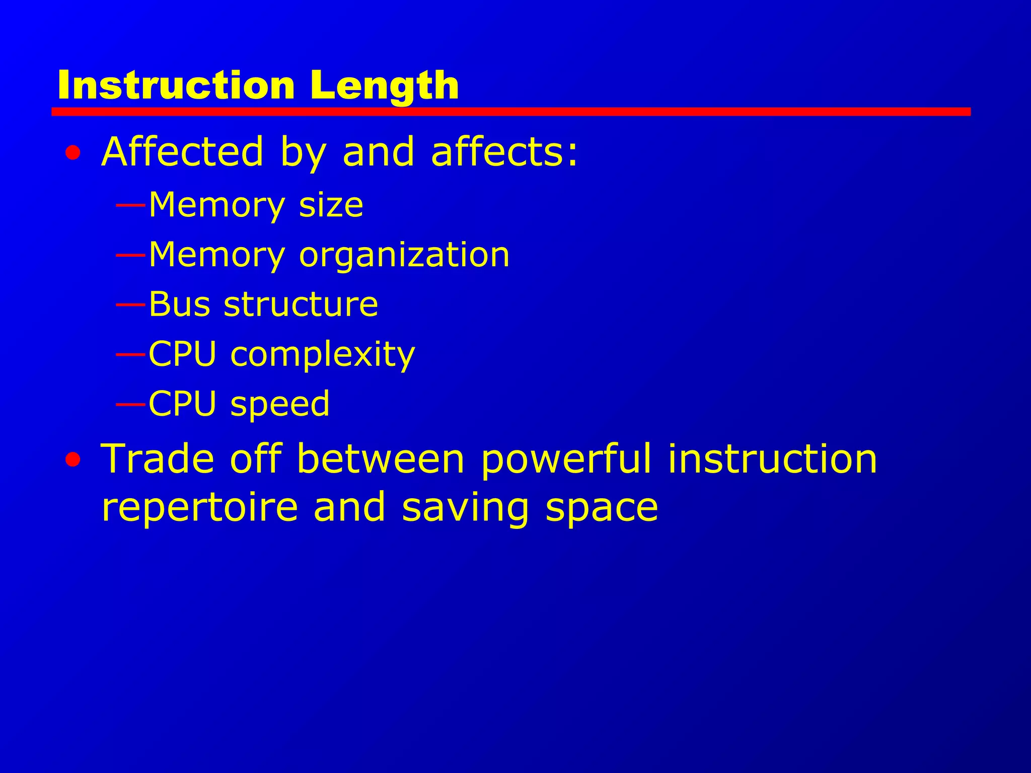 Instruction Length
• Affected by and affects:
—Memory size
—Memory organization
—Bus structure
—CPU complexity
—CPU speed
• Trade off between powerful instruction
repertoire and saving space
 