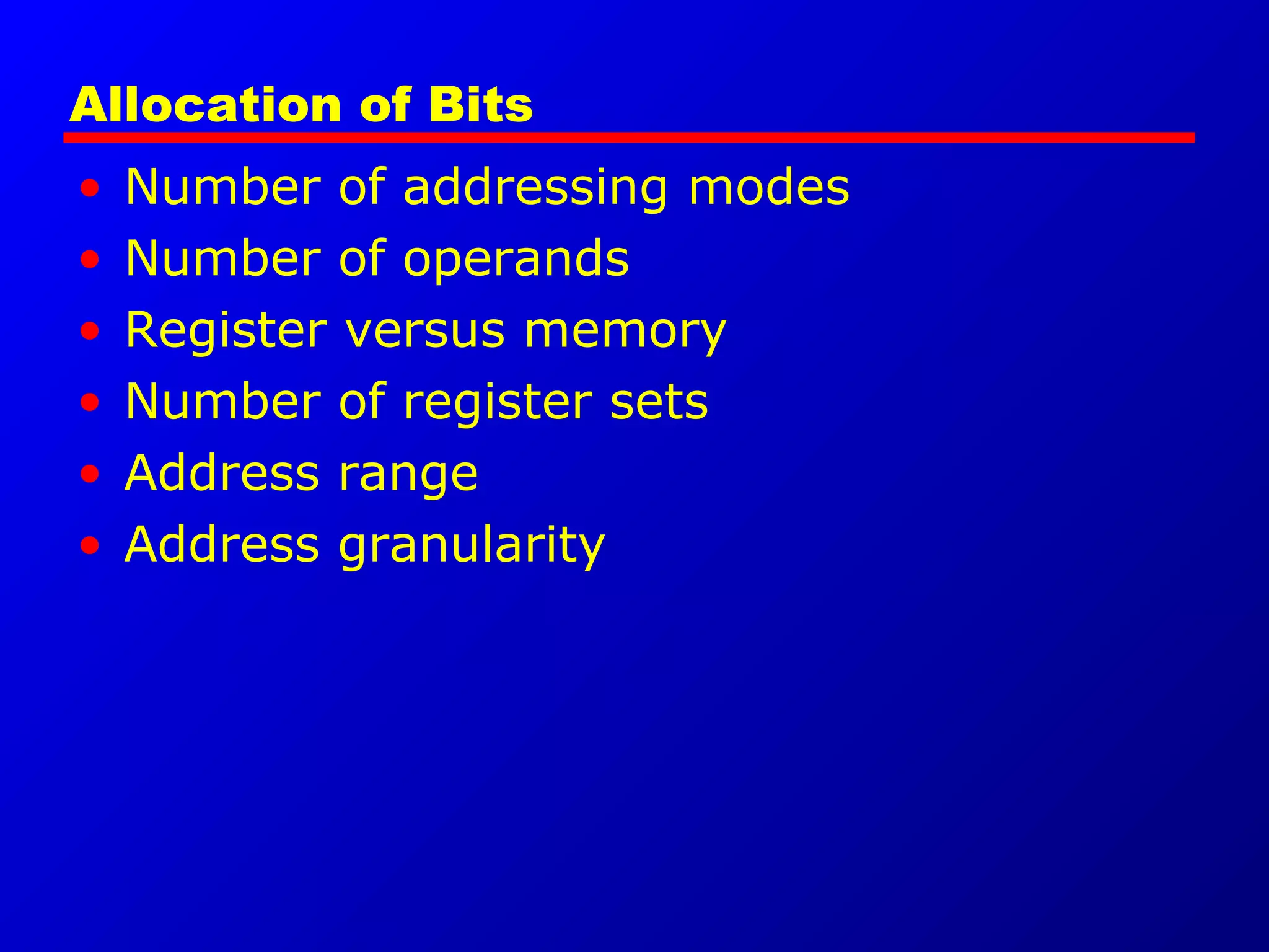 Allocation of Bits
• Number of addressing modes
• Number of operands
• Register versus memory
• Number of register sets
• Address range
• Address granularity
 