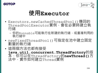使用Executor
• Executors.newCachedThreadPool()傳回的
ThreadPoolExecutor實例，會在必要時建立執
行緒
– 你的Runnable可能執行在新建的執行緒，或重複利用的
執行緒中
• new...